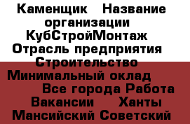 Каменщик › Название организации ­ КубСтройМонтаж › Отрасль предприятия ­ Строительство › Минимальный оклад ­ 100 000 - Все города Работа » Вакансии   . Ханты-Мансийский,Советский г.